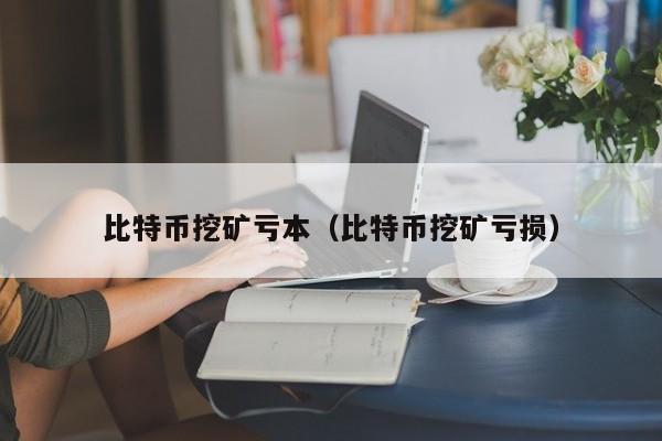 比特币挖矿亏本(比特币挖矿亏损)