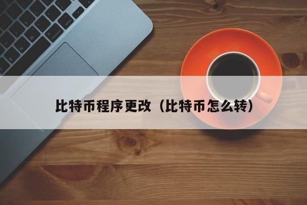 比特币程序更改(比特币怎么转)