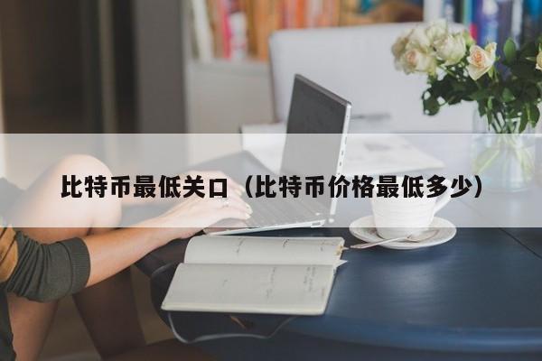 比特币最低关口(比特币价格最低多少)