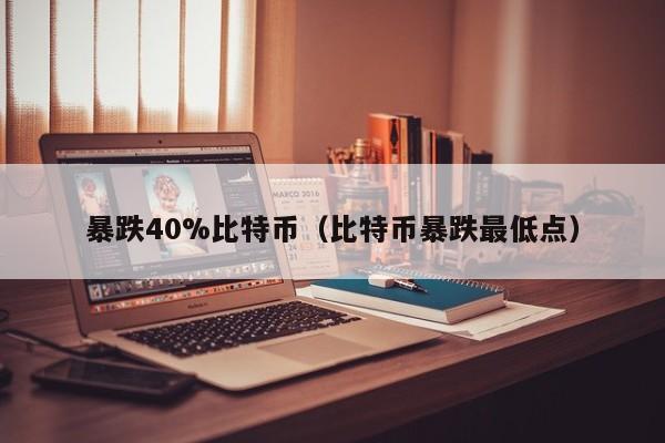 暴跌40%比特币(比特币暴跌最低点)